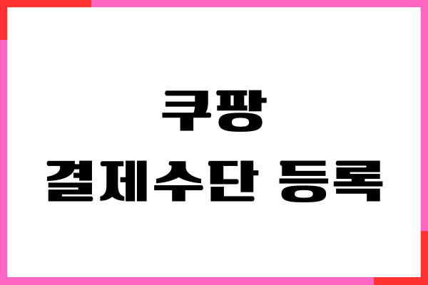 쿠팡 결제수단 등록, 변경하는 방법이 궁금하세요